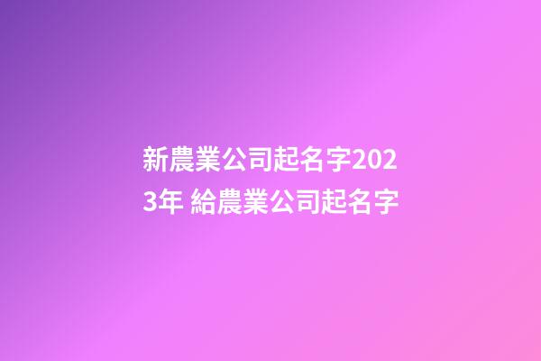 新農業公司起名字2023年 給農業公司起名字-第1張-公司起名-玄機派